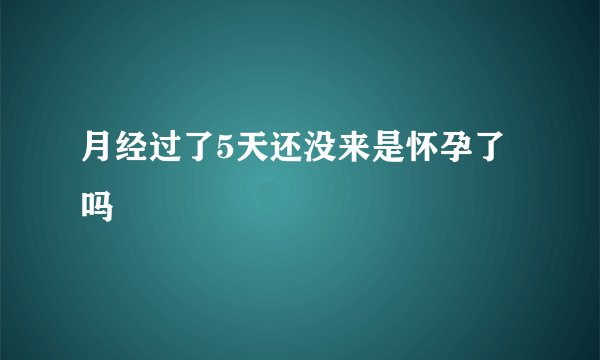 月经过了5天还没来是怀孕了吗