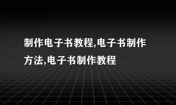制作电子书教程,电子书制作方法,电子书制作教程