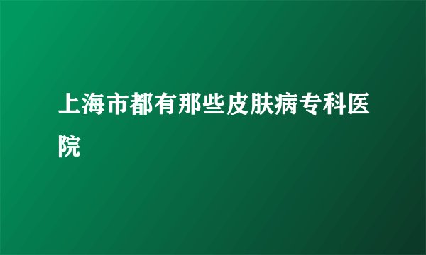 上海市都有那些皮肤病专科医院