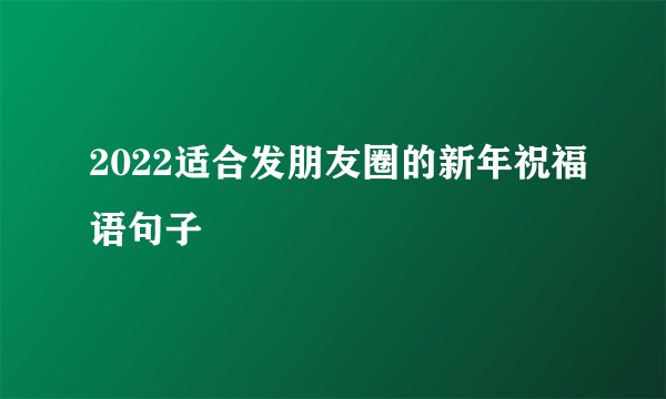 2022适合发朋友圈的新年祝福语句子