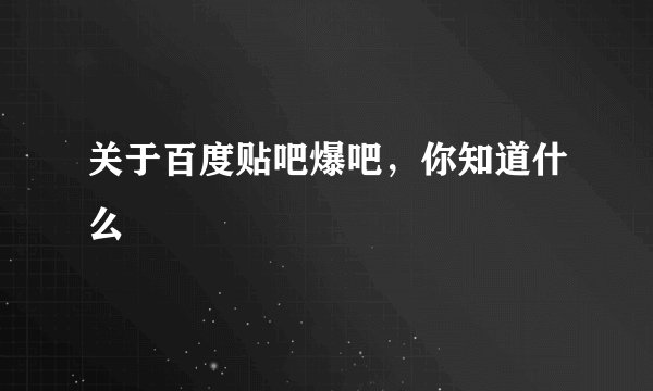 关于百度贴吧爆吧，你知道什么