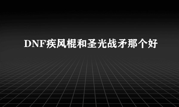 DNF疾风棍和圣光战矛那个好
