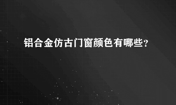 铝合金仿古门窗颜色有哪些？