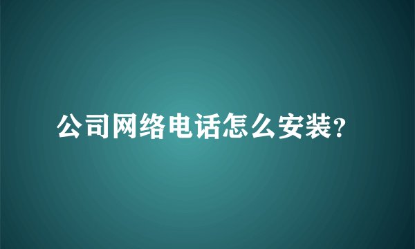 公司网络电话怎么安装？