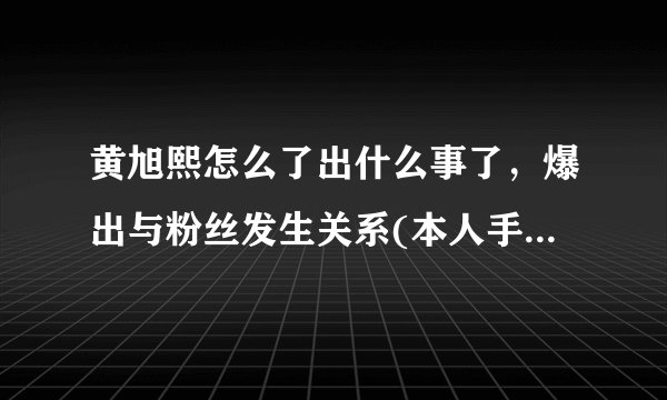 黄旭熙怎么了出什么事了,爆出与粉丝发生关系(本人手写道歉信)—飞外
