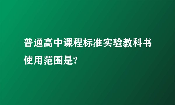 普通高中课程标准实验教科书使用范围是?