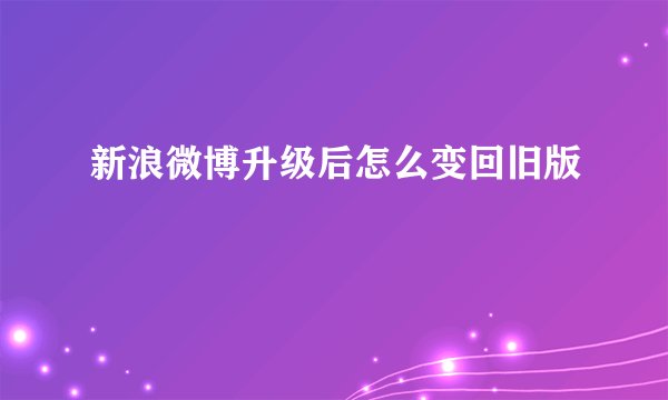 新浪微博升级后怎么变回旧版