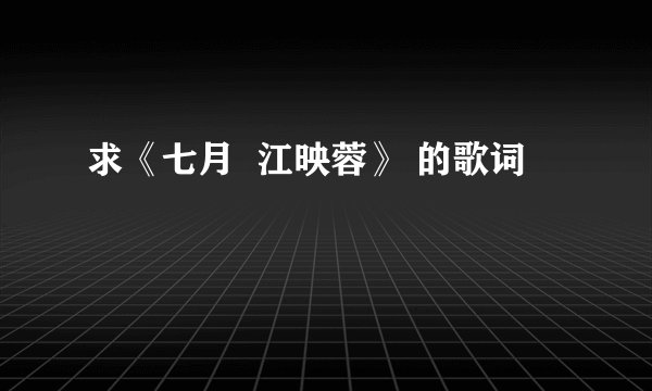 求《七月  江映蓉》 的歌词