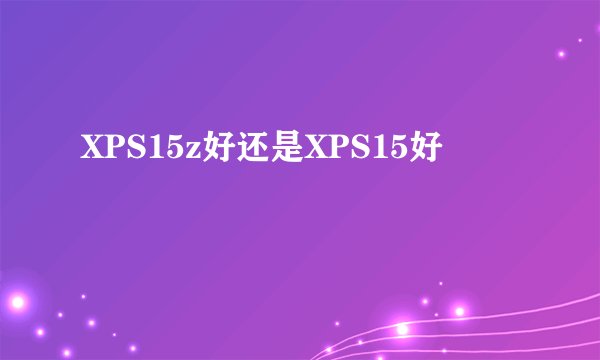 XPS15z好还是XPS15好