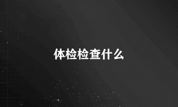 体检检查什么