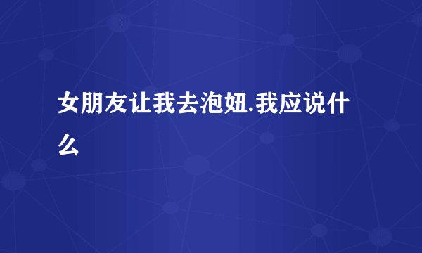 女朋友让我去泡妞.我应说什么