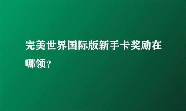 完美世界国际版新手卡奖励在哪领？