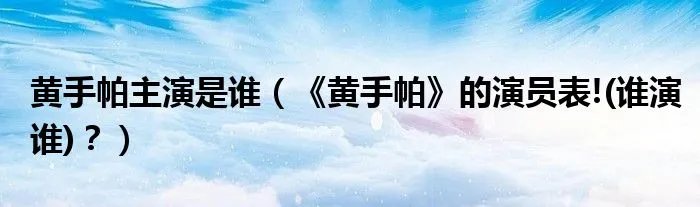 黄手帕主演是谁（《黄手帕》的演员表!(谁演谁)？）
