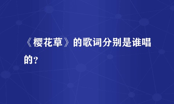 《樱花草》的歌词分别是谁唱的？