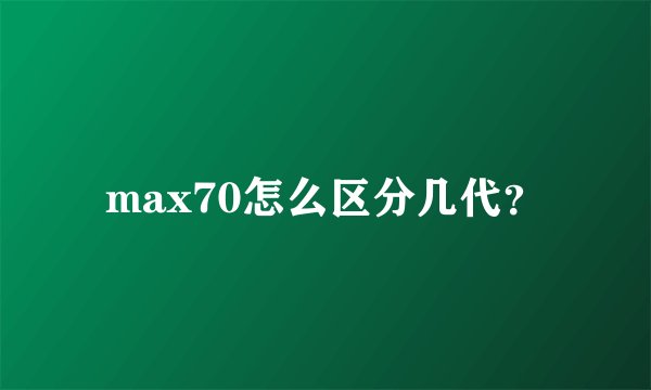 max70怎么区分几代?