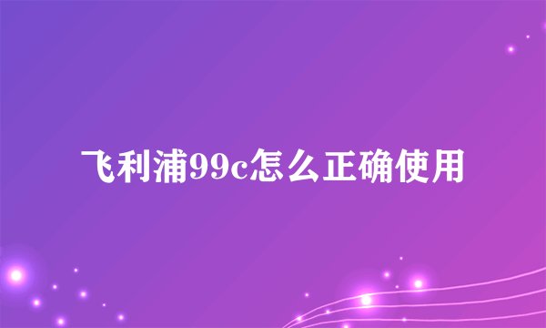 飞利浦99c怎么正确使用