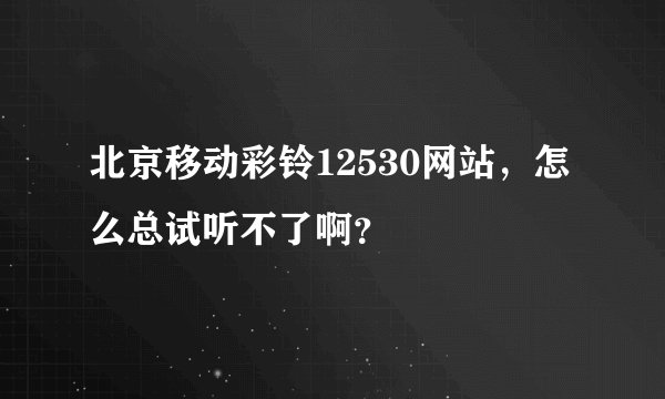 北京移动彩铃12530网站,怎么总试听不了啊?