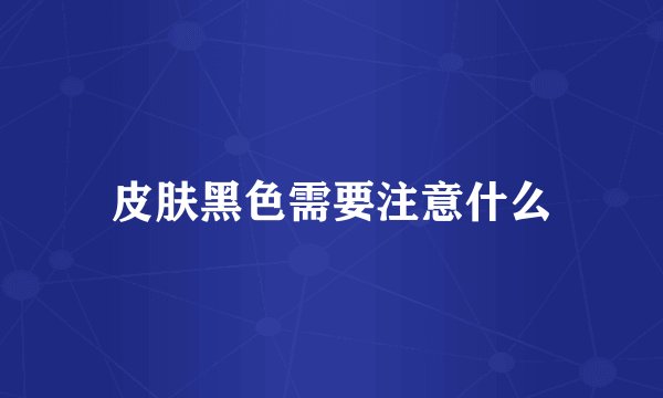皮肤黑色需要注意什么