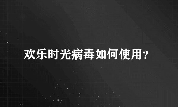 欢乐时光病毒如何使用？