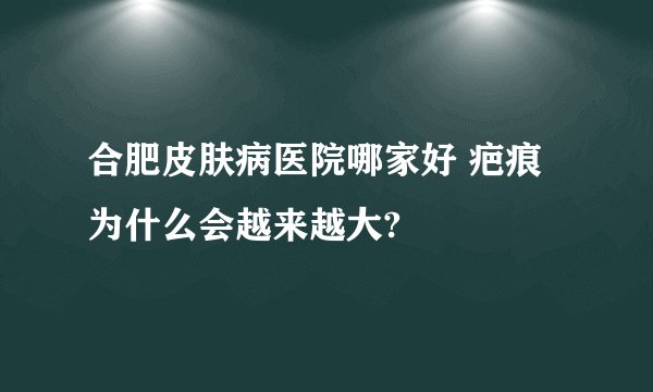 合肥皮肤病医院哪家好 疤痕为什么会越来越大?
