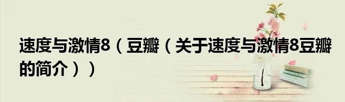 速度与激情8（豆瓣（关于速度与激情8豆瓣的简介））