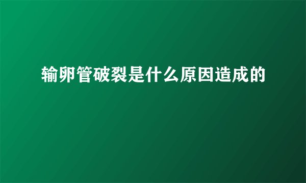 输卵管破裂是什么原因造成的