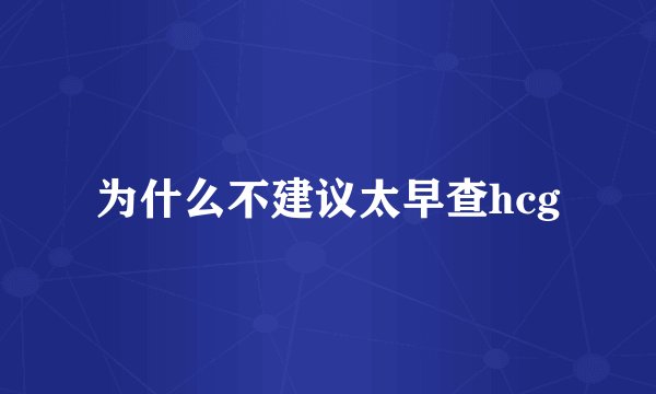 为什么不建议太早查hcg