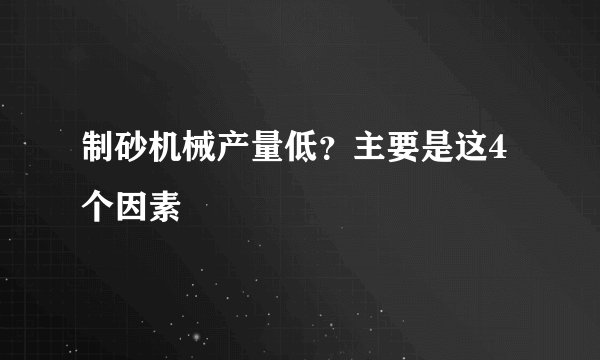 制砂机械产量低？主要是这4个因素