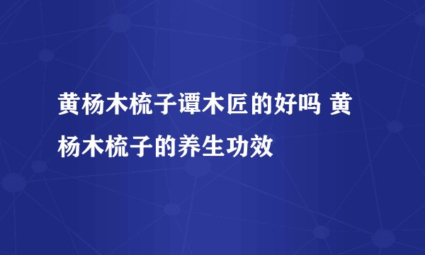 黄杨木梳子谭木匠的好吗 黄杨木梳子的养生功效