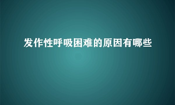 发作性呼吸困难的原因有哪些