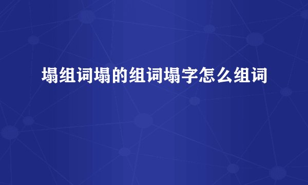 塌组词塌的组词塌字怎么组词