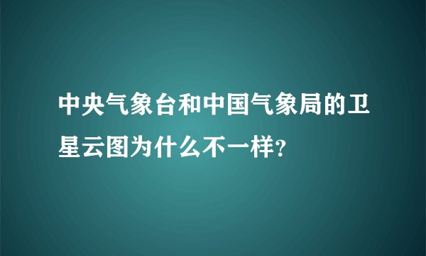 中央气象台和中国气象局的卫星云图为什么不一样？