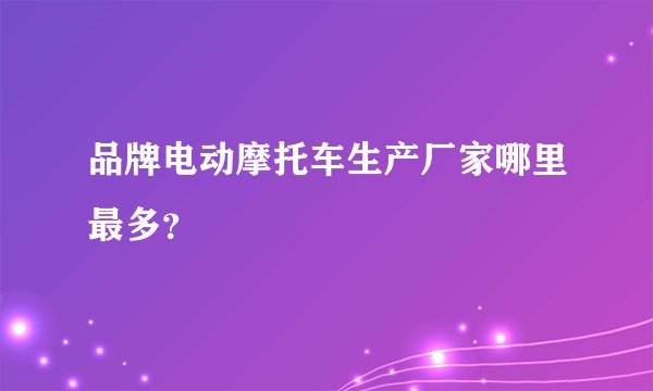 品牌电动摩托车生产厂家哪里最多？