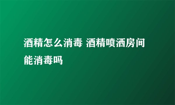 酒精怎么消毒 酒精喷洒房间能消毒吗