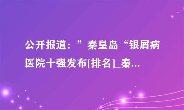 公开报道：”秦皇岛“银屑病医院十强发布[排名]_秦皇岛银屑病医院排名好评高