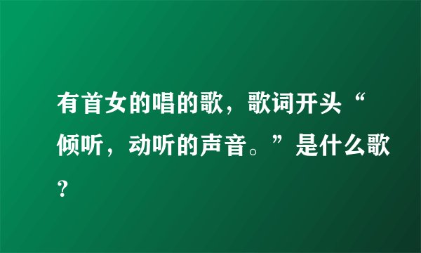 有首女的唱的歌，歌词开头“倾听，动听的声音。”是什么歌？