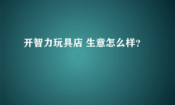 开智力玩具店 生意怎么样？