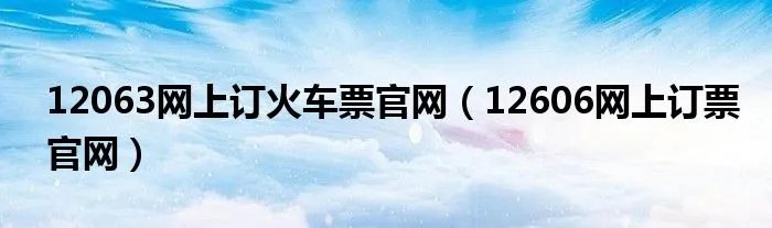 12063网上订火车票官网（12606网上订票官网）