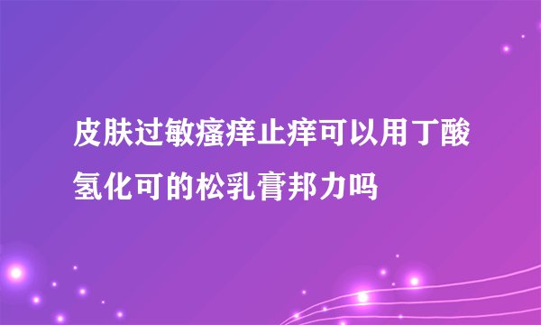 皮肤过敏瘙痒止痒可以用丁酸氢化可的松乳膏邦力吗