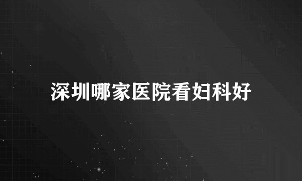 深圳哪家医院看妇科好