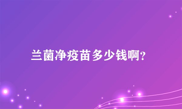 兰菌净疫苗多少钱啊？