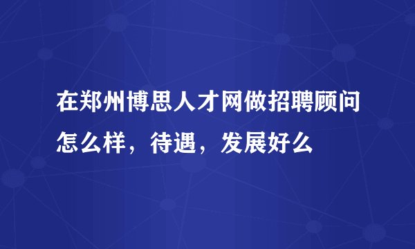 在郑州博思人才网做招聘顾问怎么样，待遇，发展好么