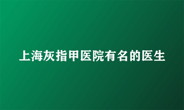 上海灰指甲医院有名的医生