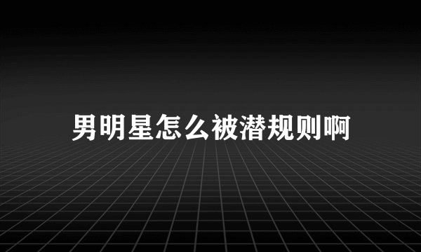 男明星怎么被潜规则啊