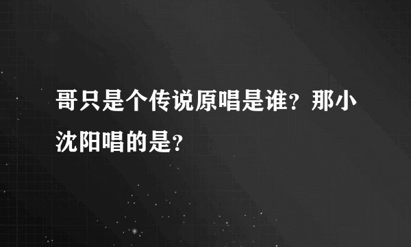 哥只是个传说原唱是谁？那小沈阳唱的是？