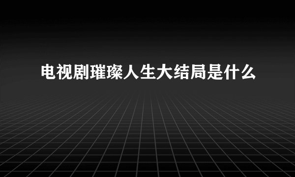 电视剧璀璨人生大结局是什么