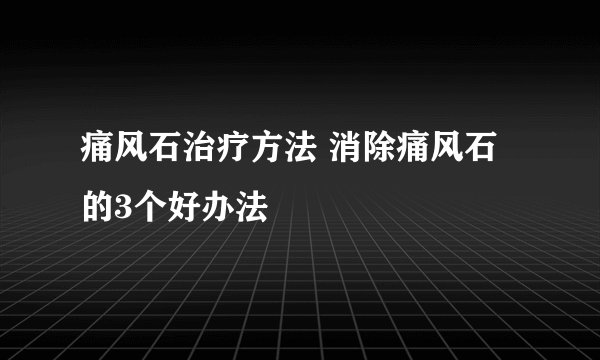 痛风石治疗方法 消除痛风石的3个好办法