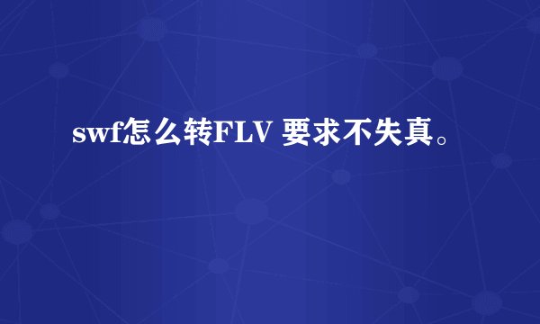 swf怎么转FLV 要求不失真。