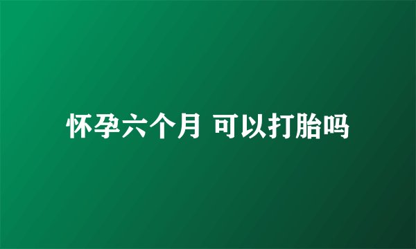 怀孕六个月 可以打胎吗