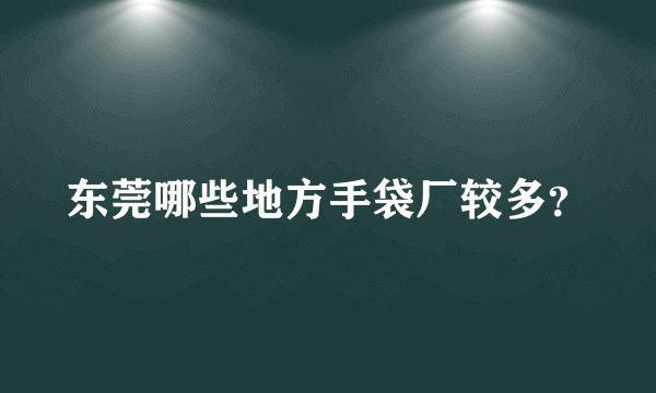 东莞哪些地方手袋厂较多？